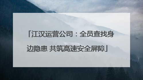 江汉运营公司：全员查找身边隐患 共筑高速安全屏障